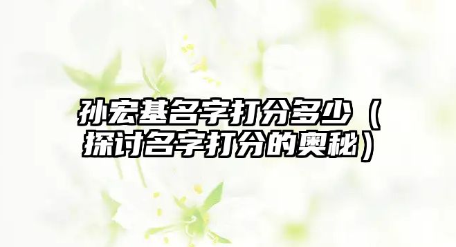 孙宏基名字打分多少（探讨名字打分的奥秘）