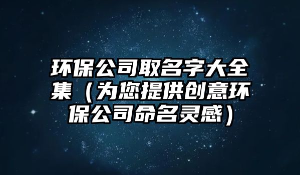 环保公司取名字大全集（为您提供创意环保公司命名灵感）