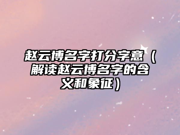 赵云博名字打分字意（解读赵云博名字的含义和象征）