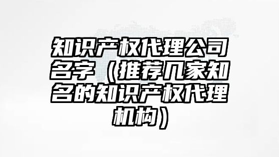 知识产权代理公司名字（推荐几家知名的知识产权代理机构）