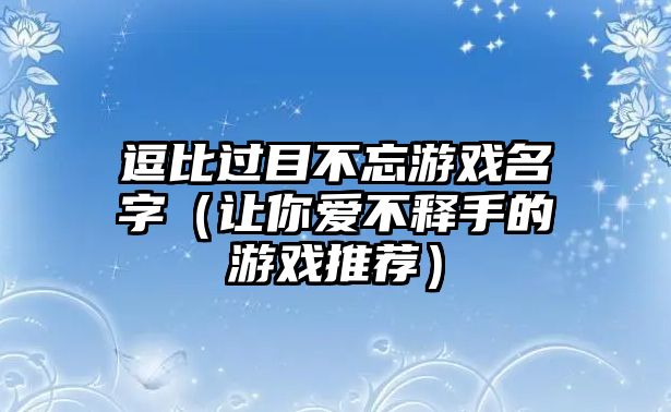 逗比过目不忘游戏名字（让你爱不释手的游戏推荐）