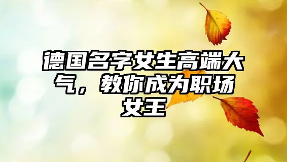 德国名字女生高端大气，教你成为职场女王