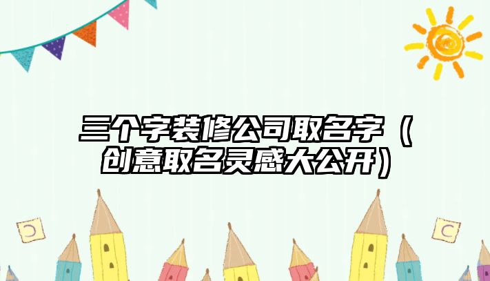 三个字装修公司取名字（创意取名灵感大公开）