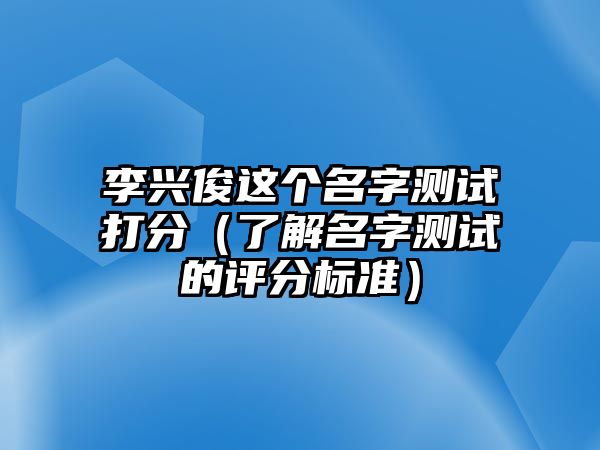 李兴俊这个名字测试打分（了解名字测试的评分标准）