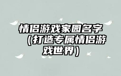 情侣游戏家园名字（打造专属情侣游戏世界）