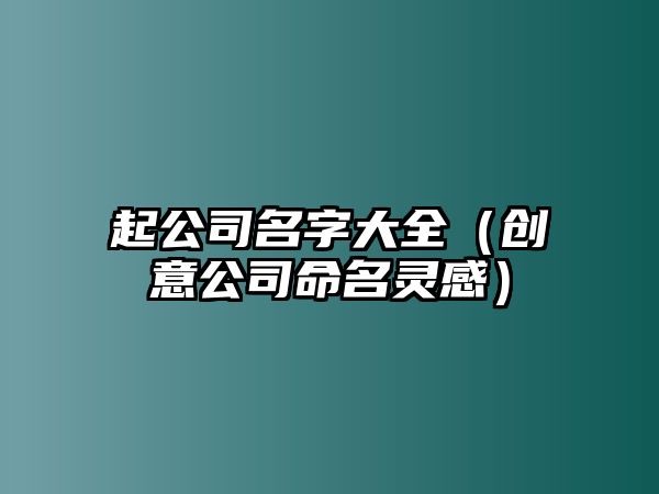 起公司名字大全（创意公司命名灵感）