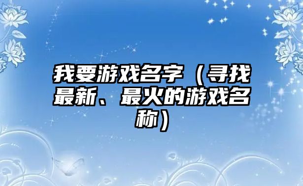 我要游戏名字（寻找最新、最火的游戏名称）