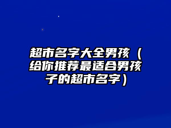 超市名字大全男孩（给你推荐最适合男孩子的超市名字）