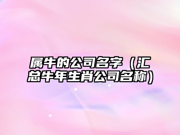 属牛的公司名字（汇总牛年生肖公司名称）