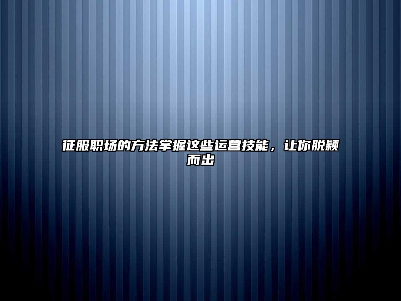 征服职场的方法掌握这些运营技能，让你脱颖而出