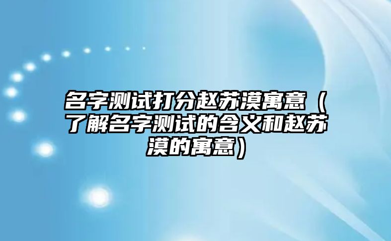 名字测试打分赵苏漠寓意（了解名字测试的含义和赵苏漠的寓意）