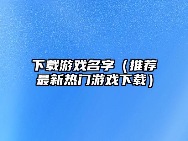 下载游戏名字（推荐最新热门游戏下载）