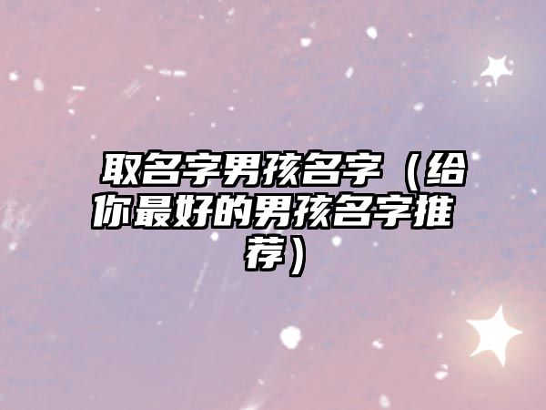 莀取名字男孩名字（给你最好的男孩名字推荐）