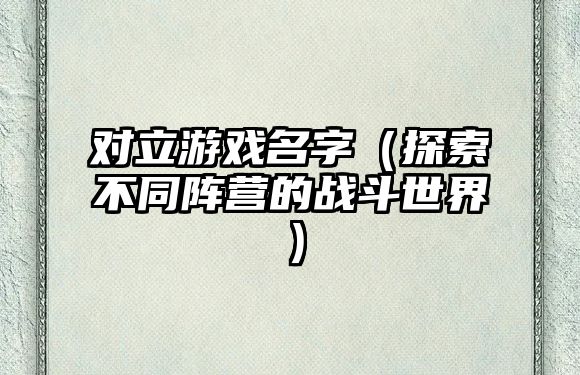 对立游戏名字（探索不同阵营的战斗世界）