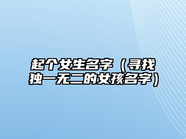 起个女生名字（寻找独一无二的女孩名字）