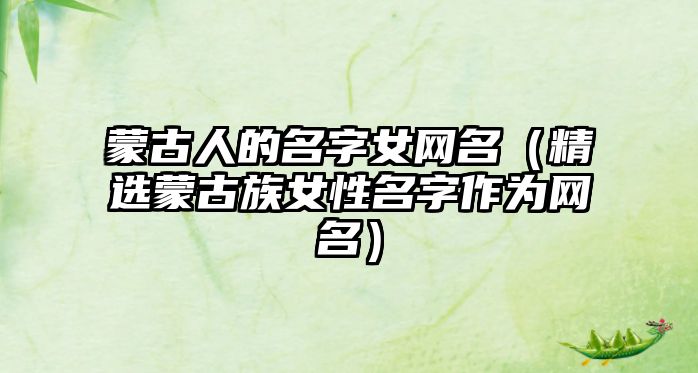 蒙古人的名字女网名（精选蒙古族女性名字作为网名）