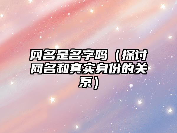 网名是名字吗（探讨网名和真实身份的关系）