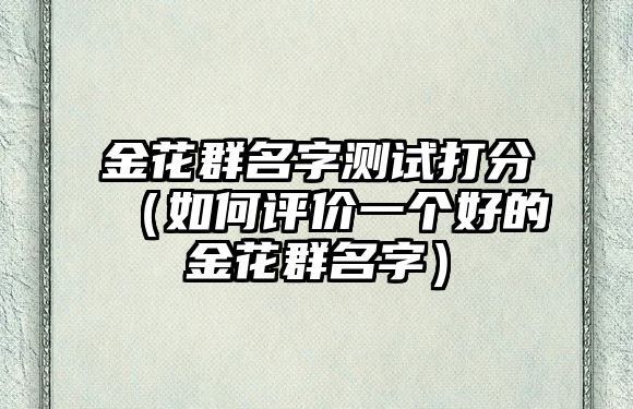 金花群名字测试打分（如何评价一个好的金花群名字）