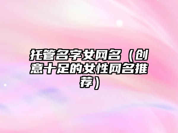 托管名字女网名（创意十足的女性网名推荐）