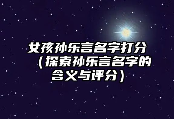 女孩孙乐言名字打分（探索孙乐言名字的含义与评分）