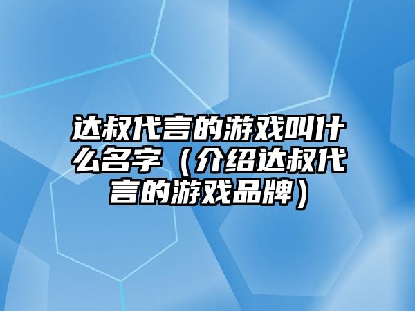 达叔代言的游戏叫什么名字（介绍达叔代言的游戏品牌）