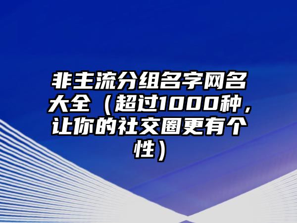 非主流分组名字网名大全（超过1000种，让你的社交圈更有个性）