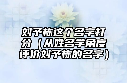 刘予栋这个名字打分（从姓名学角度评价刘予栋的名字）