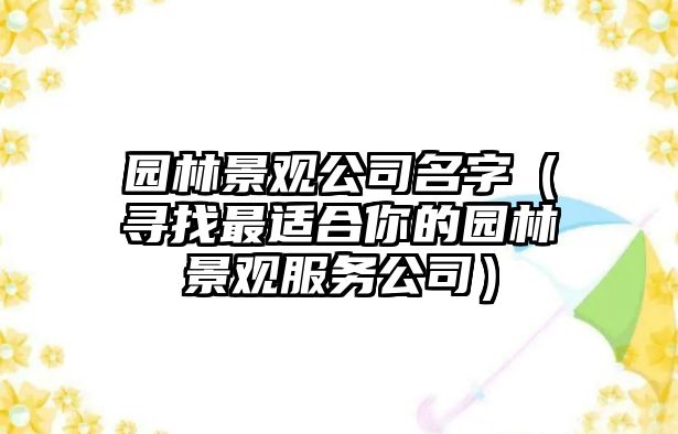 园林景观公司名字（寻找最适合你的园林景观服务公司）