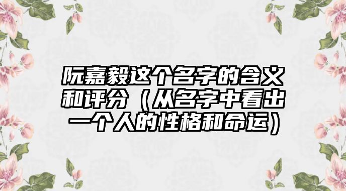 阮嘉毅这个名字的含义和评分（从名字中看出一个人的性格和命运）