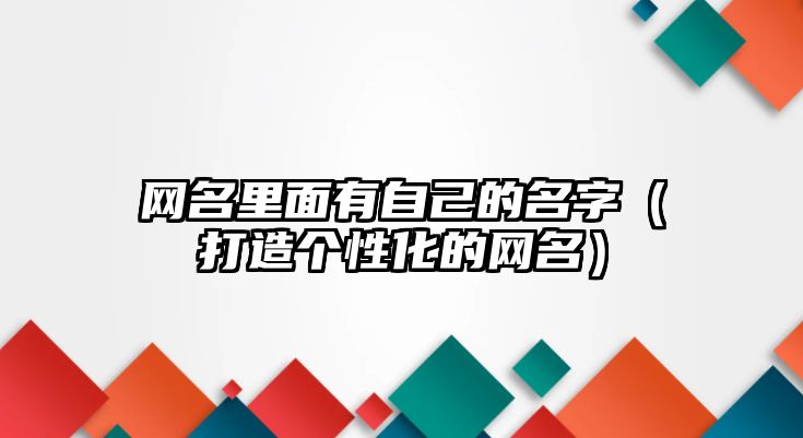 网名里面有自己的名字（打造个性化的网名）