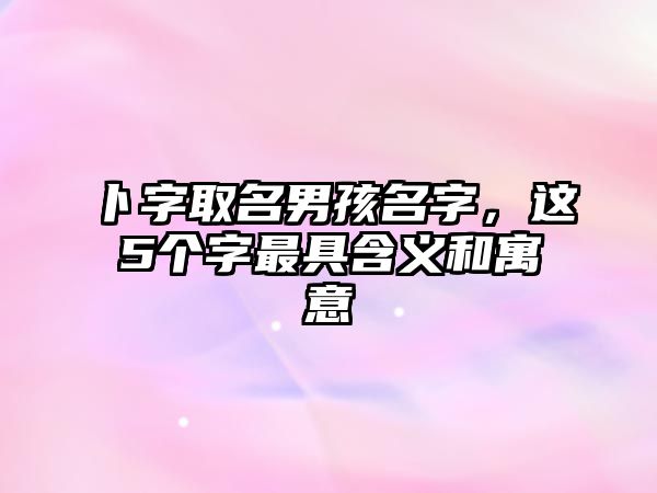 卜字取名男孩名字，这5个字最具含义和寓意