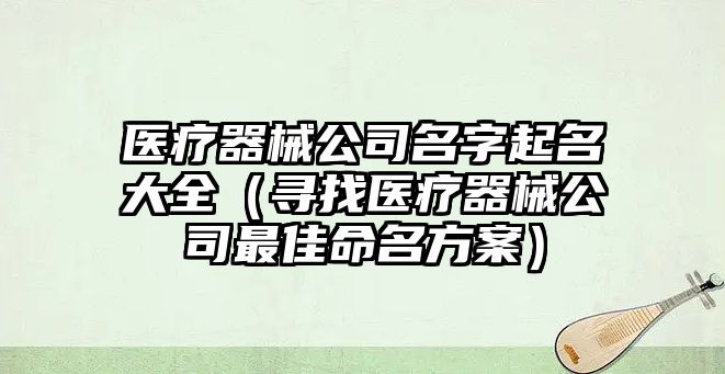 医疗器械公司名字起名大全（寻找医疗器械公司最佳命名方案）