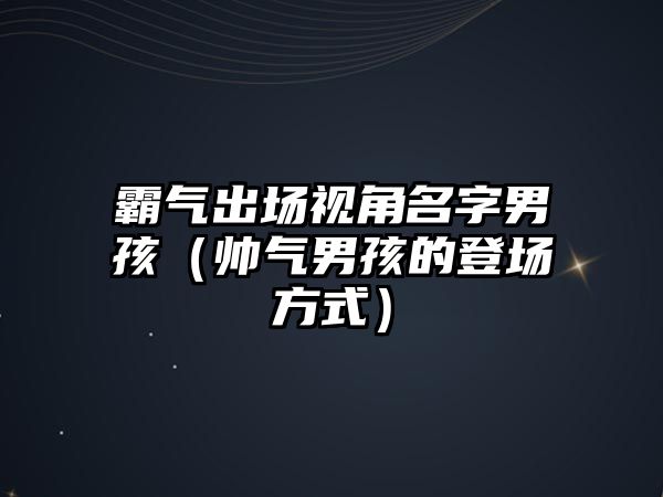 霸气出场视角名字男孩（帅气男孩的登场方式）