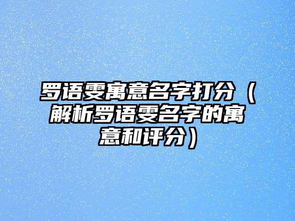 罗语雯寓意名字打分（解析罗语雯名字的寓意和评分）