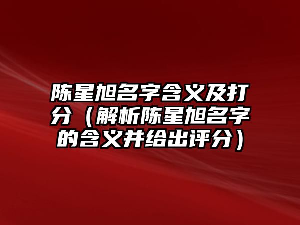 陈星旭名字含义及打分（解析陈星旭名字的含义并给出评分）