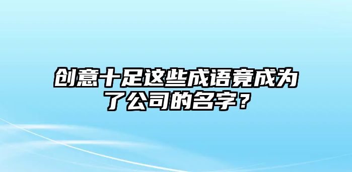 创意十足这些成语竟成为了公司的名字？