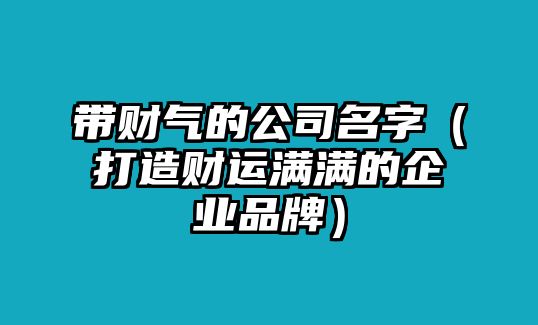 带财气的公司名字（打造财运满满的企业品牌）