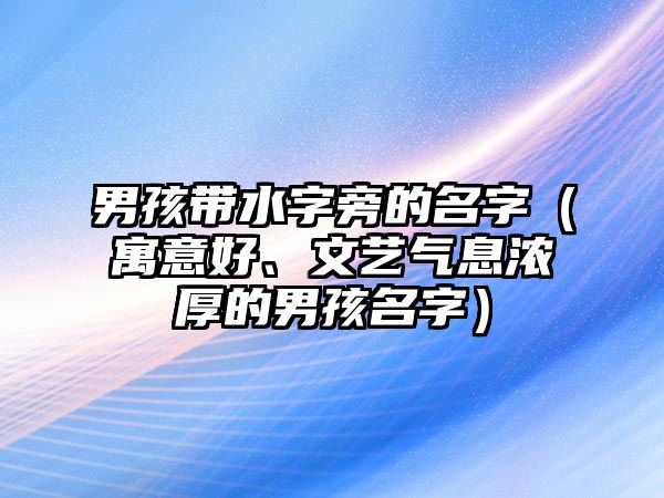 男孩带水字旁的名字（寓意好、文艺气息浓厚的男孩名字）