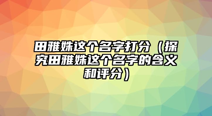 田雅姝这个名字打分（探究田雅姝这个名字的含义和评分）