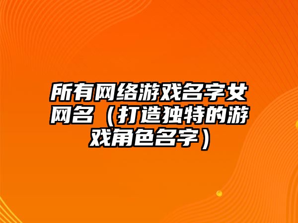 所有网络游戏名字女网名（打造独特的游戏角色名字）