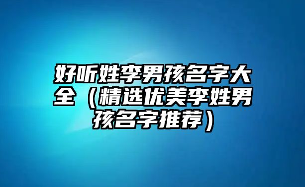 好听姓李男孩名字大全（精选优美李姓男孩名字推荐）