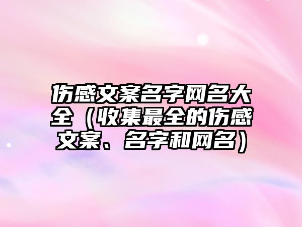 伤感文案名字网名大全（收集最全的伤感文案、名字和网名）