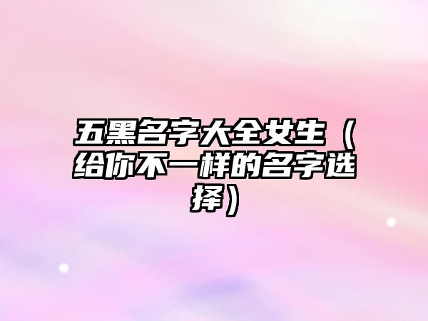 五黑名字大全女生（给你不一样的名字选择）