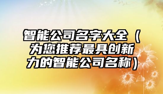 智能公司名字大全（为您推荐最具创新力的智能公司名称）