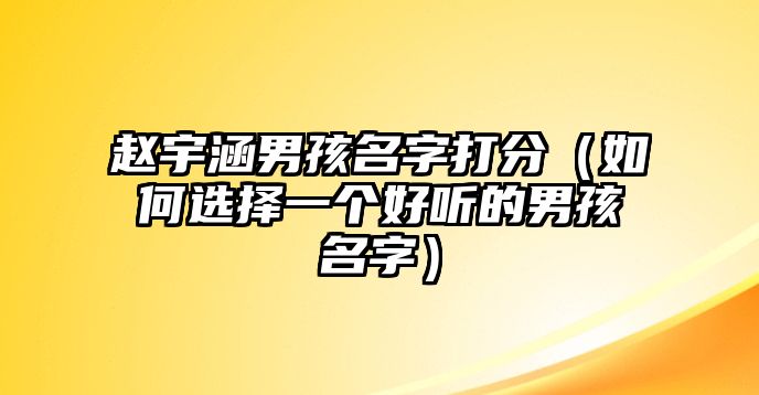 赵宇涵男孩名字打分（如何选择一个好听的男孩名字）