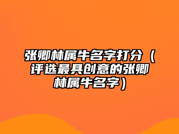 张卿林属牛名字打分（评选最具创意的张卿林属牛名字）