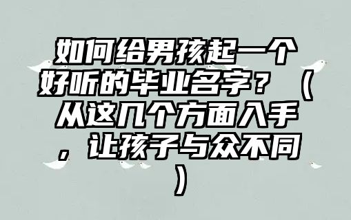 如何给男孩起一个好听的毕业名字？（从这几个方面入手，让孩子与众不同）