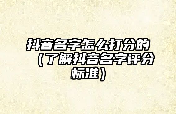 抖音名字怎么打分的（了解抖音名字评分标准）