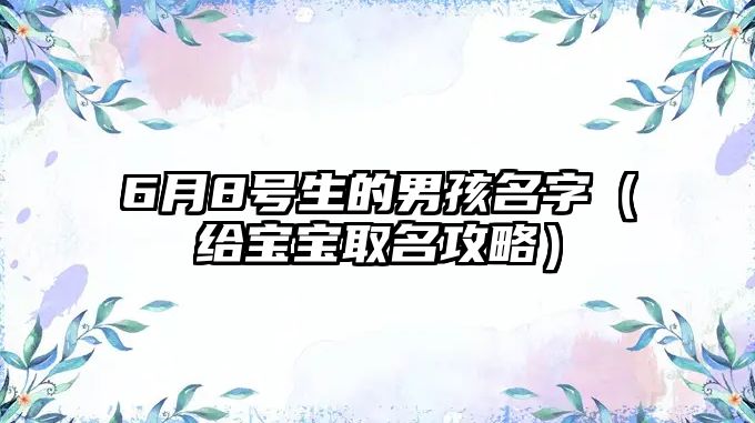 6月8号生的男孩名字（给宝宝取名攻略）