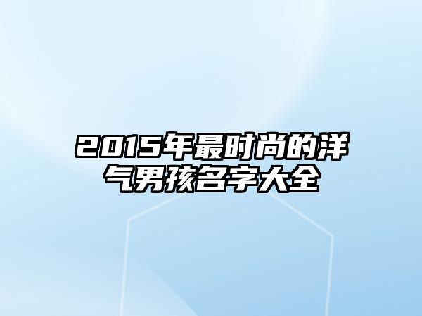 2015年最时尚的洋气男孩名字大全